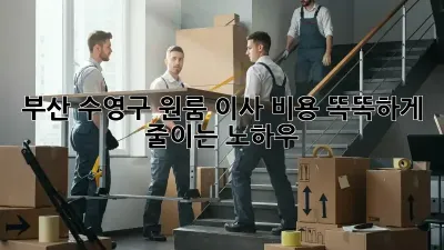 부산 수영구 원룸 이사, 비용 똑똑하게 줄이는 노하우!